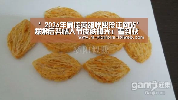 ‘ 2026年最佳英雄联盟投注网站’嫦娥后羿情人节皮肤曝光!看到获取概率后,网友:逗我玩呢!(图1) LoL投注网站