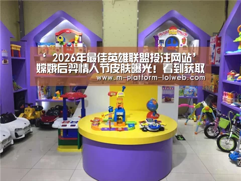 ‘ 2026年最佳英雄联盟投注网站’嫦娥后羿情人节皮肤曝光!看到获取概率后,网友:逗我玩呢!(图4) 2026年最佳英雄联盟投注网站