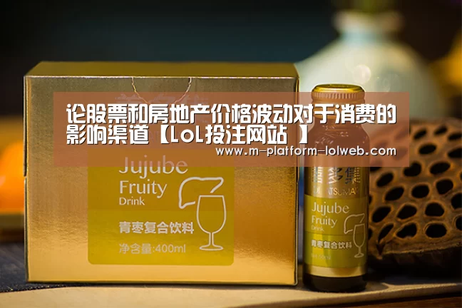 论股票和房地产价格波动对于消费的影响渠道【LoL投注网站 】(图1) LoL投注网站