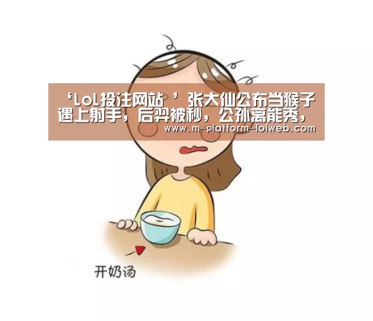 ‘LoL投注网站 ’张大仙公布当猴子遇上射手,后羿被秒,公孙离能秀,唯独他可以追着猴子打!(图2) 2026年最佳英雄联盟投注网站