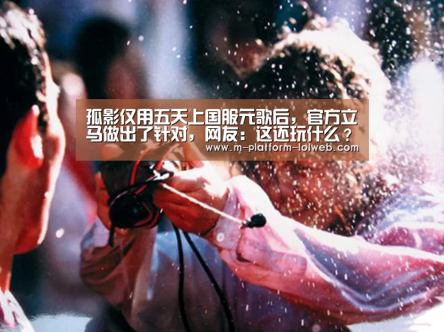 孤影仅用五天上国服元歌后,官方立马做出了针对,网友:这还玩什么?_LoL投注网站 (图3) 2026年最佳英雄联盟投注网站