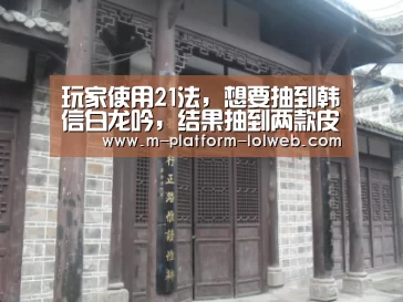 玩家使用21法,想要抽到韩信白龙吟,结果抽到两款皮肤让他懵了| 2026年最佳英雄联盟投注网站(图2) 2026年最佳英雄联盟投注网站