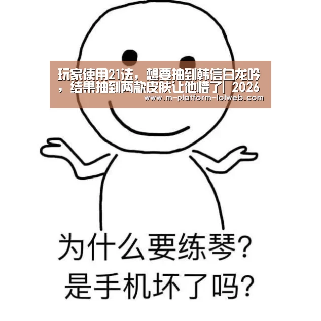 玩家使用21法,想要抽到韩信白龙吟,结果抽到两款皮肤让他懵了| 2026年最佳英雄联盟投注网站(图1) 2026年最佳英雄联盟投注网站