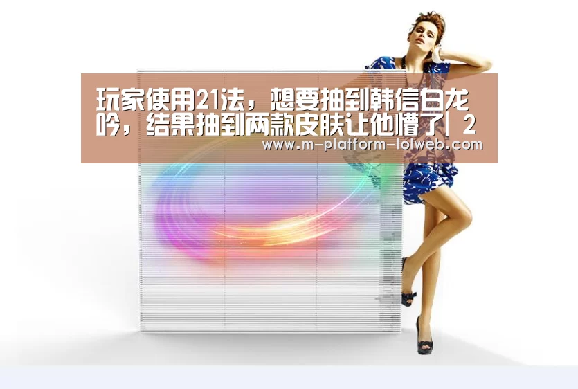 玩家使用21法,想要抽到韩信白龙吟,结果抽到两款皮肤让他懵了| 2026年最佳英雄联盟投注网站(图4) LoL投注网站