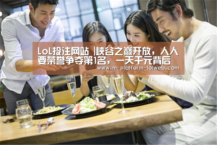 LoL投注网站 |峡谷之巅开放,人人要荣誉争夺第1名,一天千元背后利益更惊人(图1) 2026年最佳英雄联盟投注网站