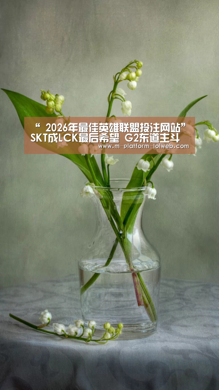 “ 2026年最佳英雄联盟投注网站”SKT成LCK最后希望 G2东道主斗志昂然(图3) LoL投注网站
