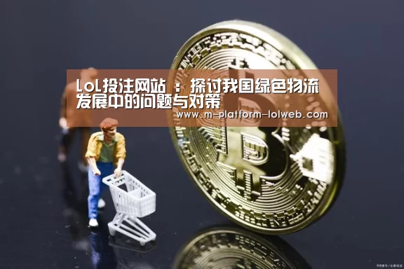 LoL投注网站 ：探讨我国绿色物流发展中的问题与对策